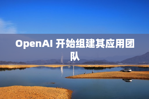 OpenAI 开始组建其应用团队 OpenAI 开始组建其应用团队