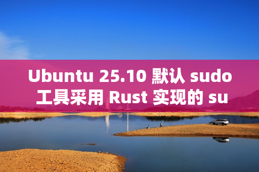 Ubuntu 25.10 默认 sudo 工具采用 Rust 实现的 sudo-rs