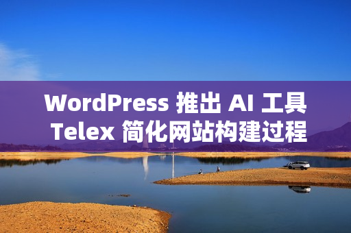 WordPress 推出 AI 工具 Telex 简化网站构建过程