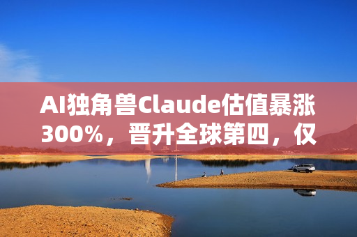 AI独角兽Claude估值暴涨300%,晋升全球第四,仅次于字节跳动 AI独角兽Claude估值暴涨300%,晋升全球第四,仅次于字节跳动