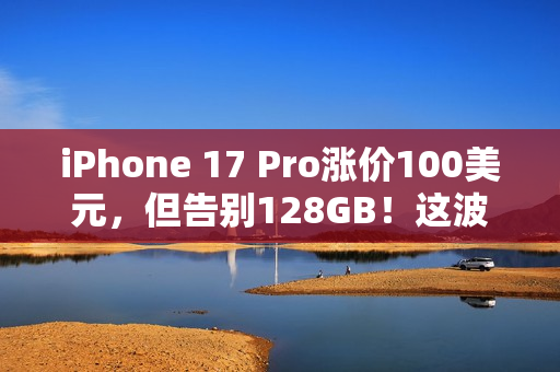 iPhone 17 Pro涨价100美元,但告别128GB!这波“加量又加价”你觉得值吗? iPhone 17 Pro涨价100美元,但告别128GB!这波“加量又加价”你觉得值吗?