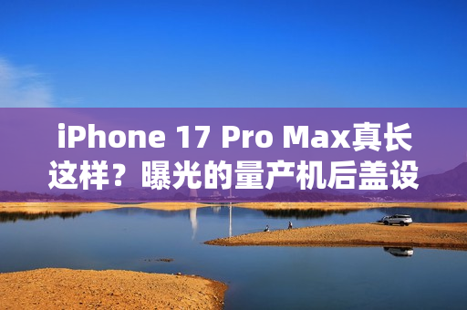 iPhone 17 Pro Max真长这样？曝光的量产机后盖设计前所未见