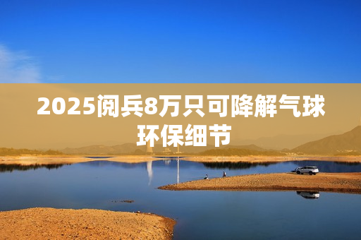 2025阅兵8万只可降解气球 环保细节