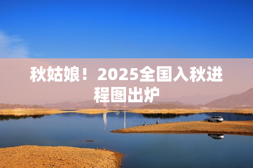 秋姑娘！2025全国入秋进程图出炉