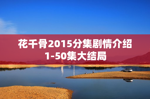 花千骨2015分集剧情介绍1-50集大结局 花千骨2015分集剧情介绍1-50集大结局