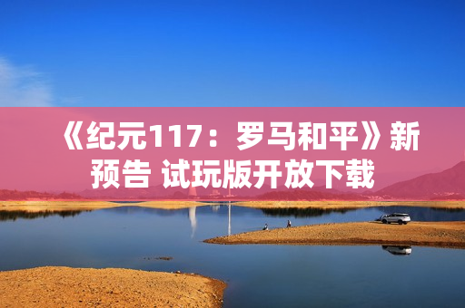 《纪元117：罗马和平》新预告 试玩版开放下载