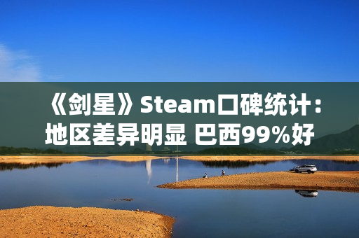 《剑星》Steam口碑统计：地区差异明显 巴西99%好评