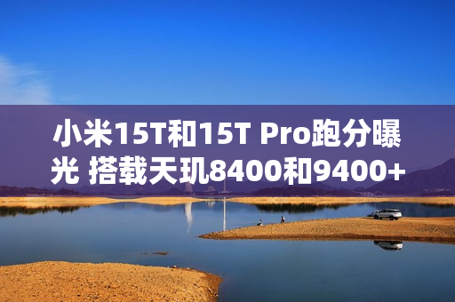 小米15T和15T Pro跑分曝光 搭载天玑8400和9400+