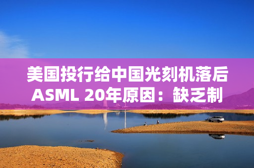 美国投行给中国光刻机落后ASML 20年原因：缺乏制造先进光刻扫描仪能力
