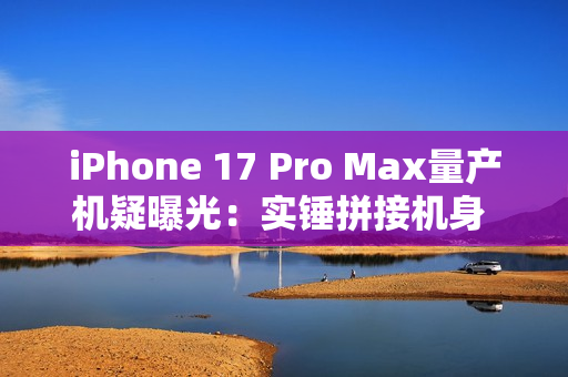 iPhone 17 Pro Max量产机疑曝光:实锤拼接机身 史上最大变化 iPhone 17 Pro Max量产机疑曝光:实锤拼接机身 史上最大变化