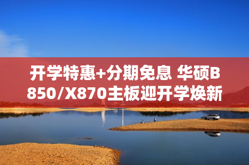 开学特惠+分期免息 华硕B850/X870主板迎开学焕新季