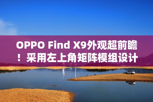 OPPO Find X9外观超前瞻！采用左上角矩阵模组设计