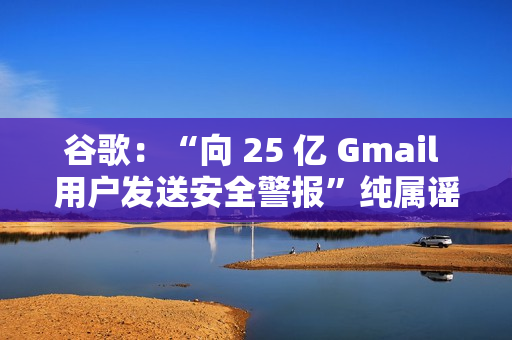 谷歌:“向 25 亿 Gmail 用户发送安全警报”纯属谣言 谷歌:“向 25 亿 Gmail 用户发送安全警报”纯属谣言