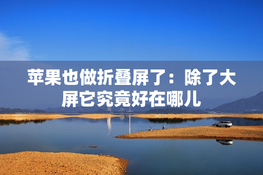 苹果也做折叠屏了：除了大屏它究竟好在哪儿