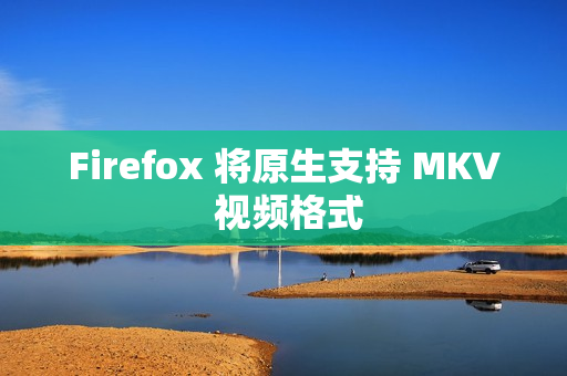 Firefox 将原生支持 MKV 视频格式