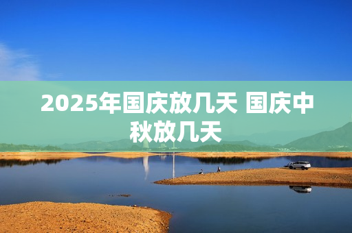 2025年国庆放几天 国庆中秋放几天