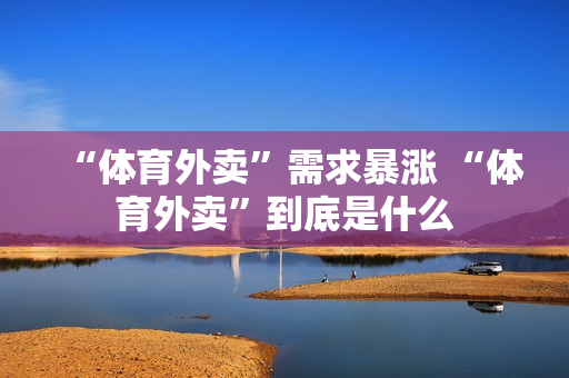 “体育外卖”需求暴涨 “体育外卖”到底是什么