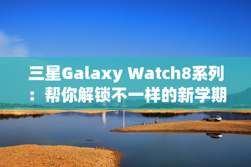 三星Galaxy Watch8系列：帮你解锁不一样的新学期