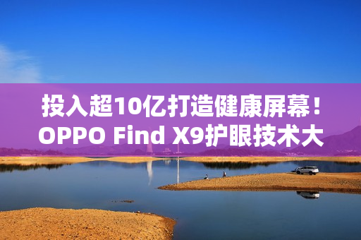 投入超10亿打造健康屏幕！OPPO Find X9护眼技术大升级