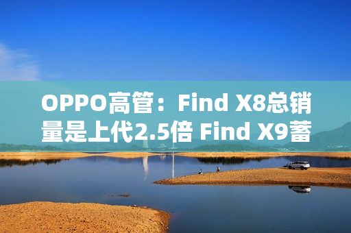 OPPO高管：Find X8总销量是上代2.5倍 Find X9蓄势待发