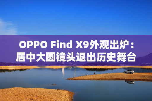 OPPO Find X9外观出炉：居中大圆镜头退出历史舞台