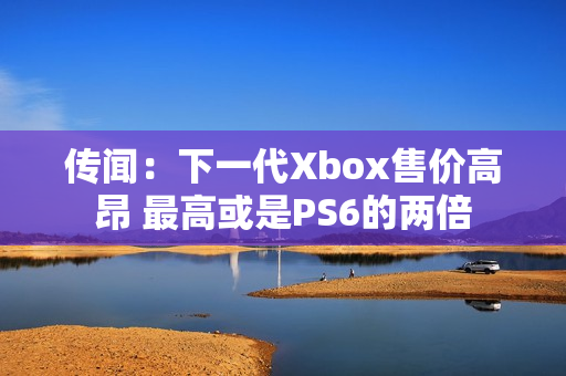 传闻：下一代Xbox售价高昂 最高或是PS6的两倍