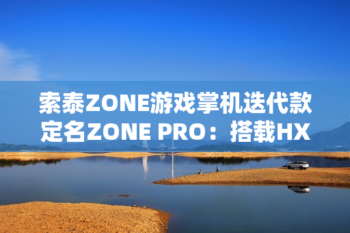 索泰ZONE游戏掌机迭代款定名ZONE PRO：搭载HX 370，目标10月上市