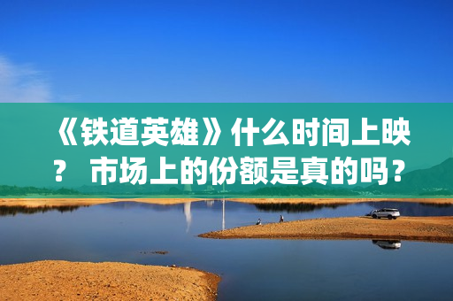 《铁道英雄》什么时间上映？ 市场上的份额是真的吗？(铁道英雄什么时候拍的)