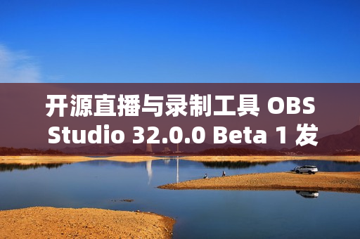 开源直播与录制工具 OBS Studio 32.0.0 Beta 1 发布