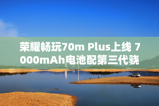荣耀畅玩70m Plus上线 7000mAh电池配第三代骁龙6s