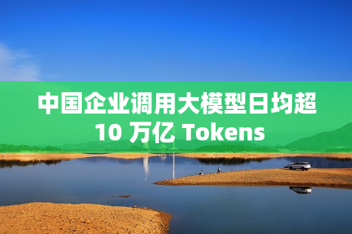 中国企业调用大模型日均超 10 万亿 Tokens 中国企业调用大模型日均超 10 万亿 Tokens