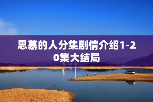 思慕的人分集剧情介绍1-20集大结局