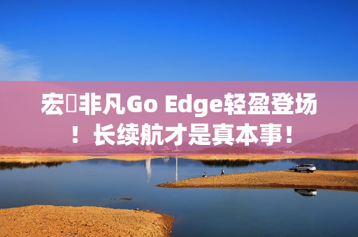 宏碁非凡Go Edge轻盈登场！长续航才是真本事！
