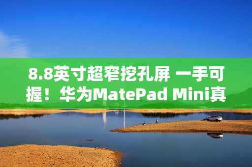 8.8英寸超窄挖孔屏 一手可握！华为MatePad Mini真机亮相：全系支持插卡