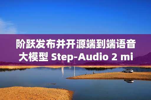 阶跃发布并开源端到端语音大模型 Step-Audio 2 mini