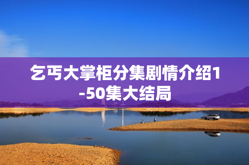 乞丐大掌柜分集剧情介绍1-50集大结局 乞丐大掌柜分集剧情介绍1-50集大结局