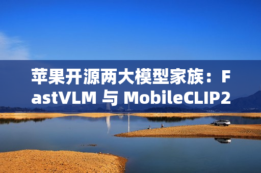 苹果开源两大模型家族：FastVLM 与 MobileCLIP2