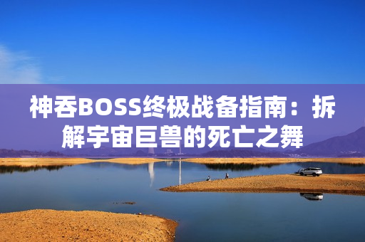 神吞BOSS终极战备指南:拆解宇宙巨兽的死亡之舞 神吞BOSS终极战备指南:拆解宇宙巨兽的死亡之舞