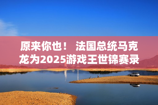 原来你也！ 法国总统马克龙为2025游戏王世锦赛录制祝贺视频