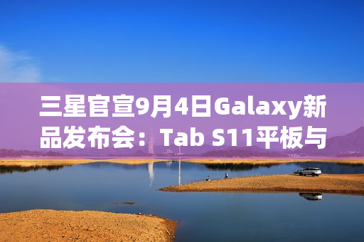 三星官宣9月4日Galaxy新品发布会：Tab S11平板与S25 FE手机同台亮相