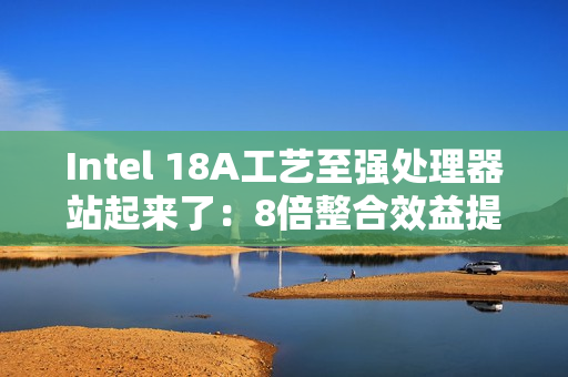 Intel 18A工艺至强处理器站起来了：8倍整合效益提升