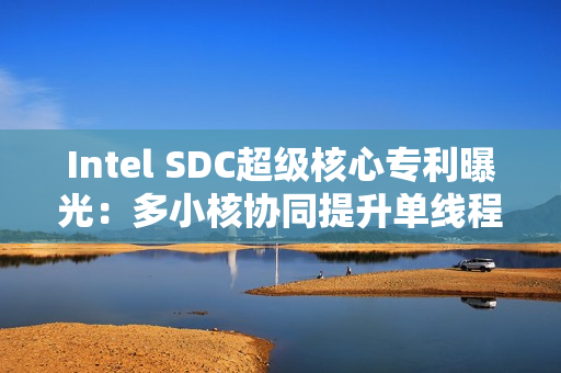 Intel SDC超级核心专利曝光：多小核协同提升单线程性能！