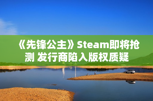 《先锋公主》Steam即将抢测 发行商陷入版权质疑