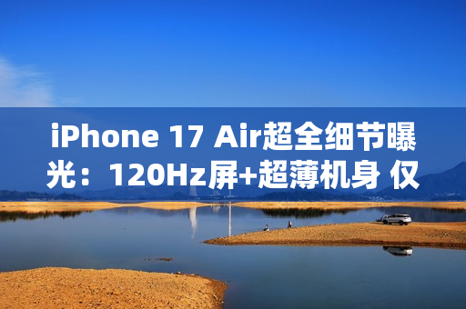 iPhone 17 Air超全细节曝光：120Hz屏+超薄机身 仅145克
