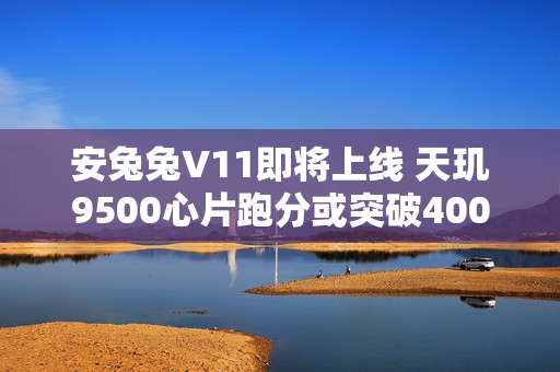 安兔兔V11即将上线 天玑9500心片跑分或突破400万分 安兔兔V11即将上线 天玑9500心片跑分或突破400万分