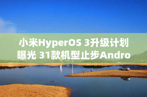 小米HyperOS 3升级计划曝光 31款机型止步Android 15