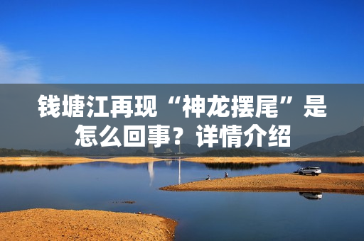 钱塘江再现“神龙摆尾”是怎么回事？详情介绍