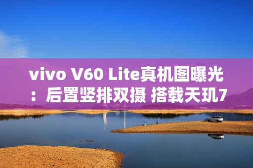 vivo V60 Lite真机图曝光：后置竖排双摄 搭载天玑7300