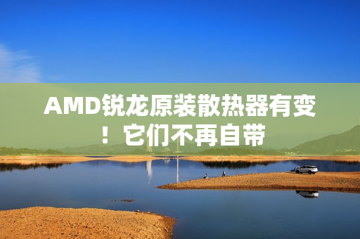 AMD锐龙原装散热器有变!它们不再自带 AMD锐龙原装散热器有变!它们不再自带