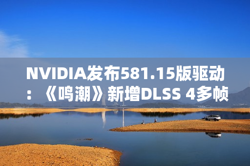 NVIDIA发布581.15版驱动:《鸣潮》新增DLSS 4多帧生成、还有全新RTX Hair技术 NVIDIA发布581.15版驱动:《鸣潮》新增DLSS 4多帧生成、还有全新RTX Hair技术